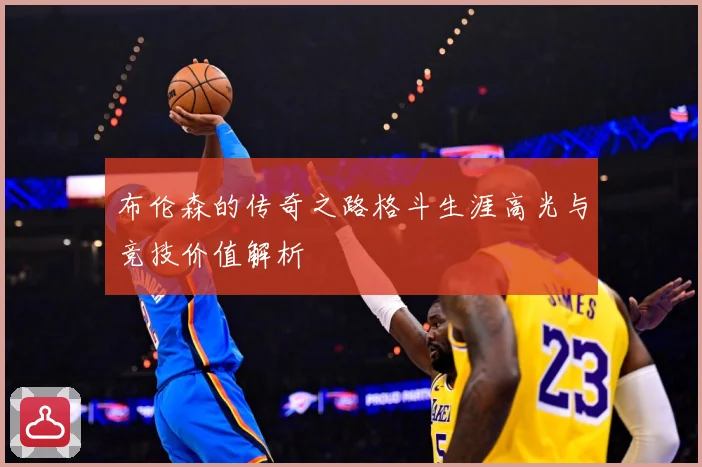 布伦森的传奇之路格斗生涯高光与竞技价值解析