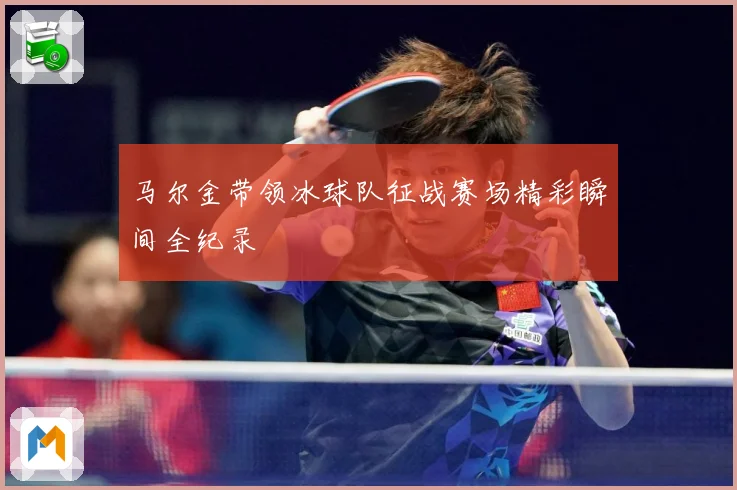 马尔金带领冰球队征战赛场精彩瞬间全纪录