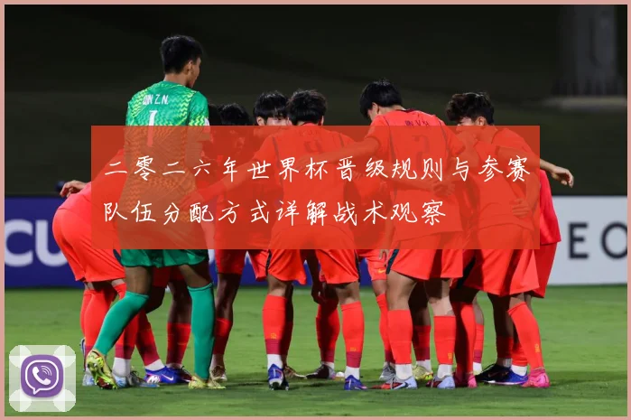 二零二六年世界杯晋级规则与参赛队伍分配方式详解战术观察