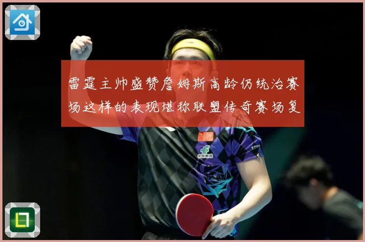 雷霆主帅盛赞詹姆斯高龄仍统治赛场这样的表现堪称联盟传奇赛场复盘
