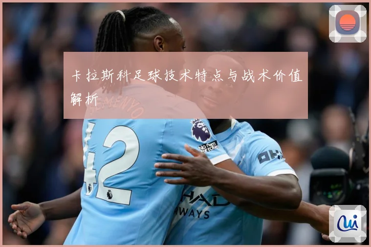 卡拉斯科足球技术特点与战术价值解析