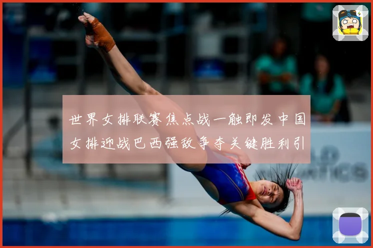 世界女排联赛焦点战一触即发中国女排迎战巴西强敌争夺关键胜利引关注