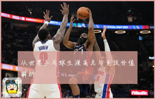 从世界乒乓球生涯高光与竞技价值解析