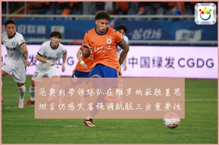 范奥利带领球队在维罗纳获胜基恩坦言仍感失落强调肮脏三分重要性成长观察