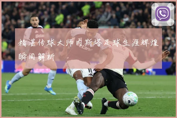 精湛传球大师内斯塔足球生涯辉煌瞬间解析