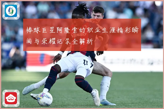 棒球巨星阿隆索的职业生涯精彩瞬间与荣耀记录全解析
