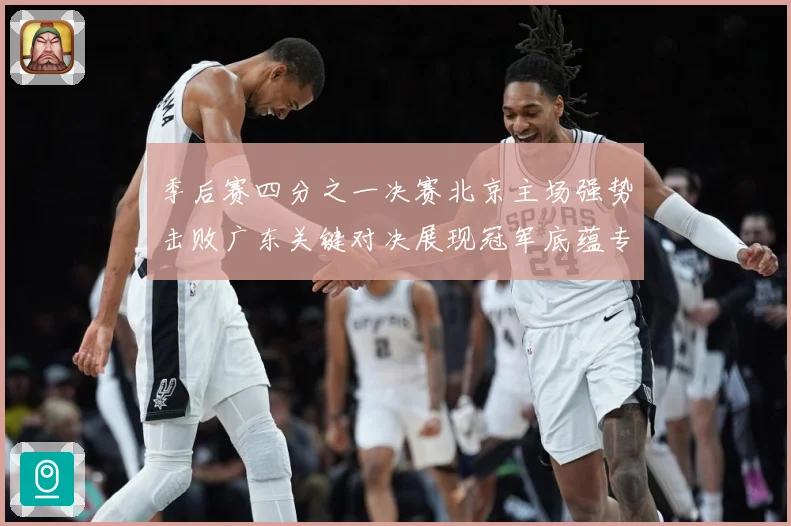季后赛四分之一决赛北京主场强势击败广东关键对决展现冠军底蕴专题观察