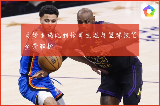 马努吉诺比利传奇生涯与篮球技艺全景解析