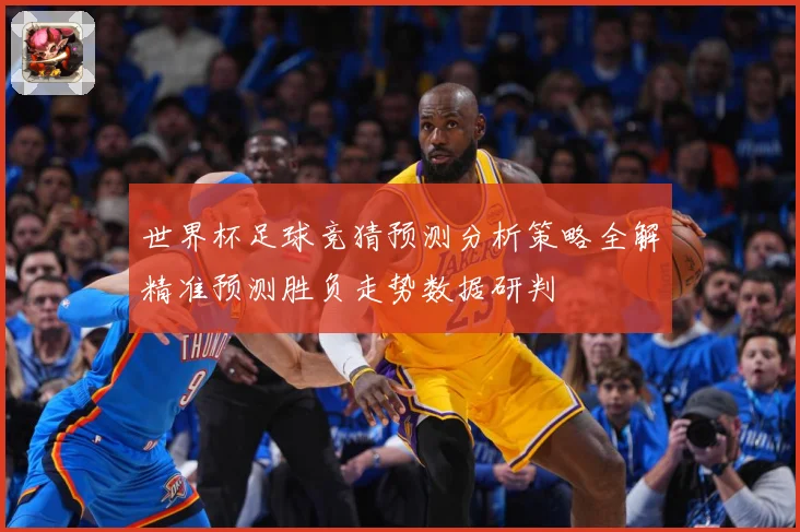 世界杯足球竞猜预测分析策略全解精准预测胜负走势数据研判