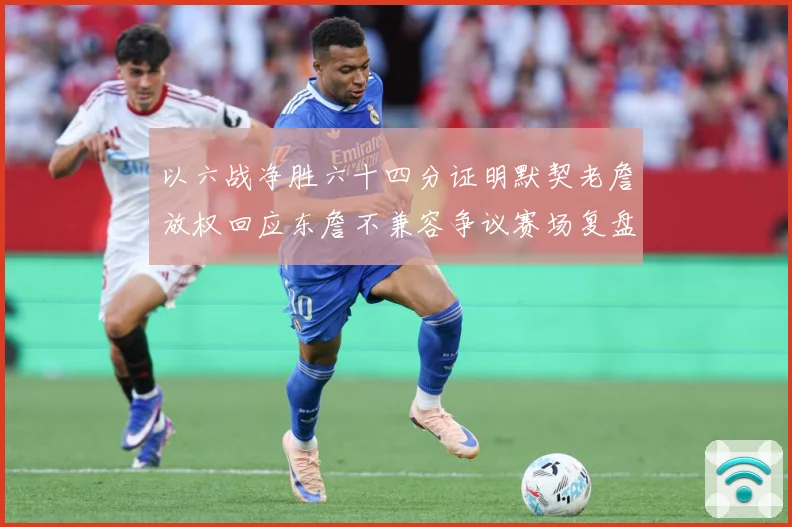 以六战净胜六十四分证明默契老詹放权回应东詹不兼容争议赛场复盘