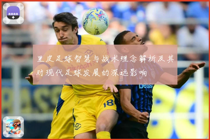 里皮足球智慧与战术理念解析及其对现代足球发展的深远影响