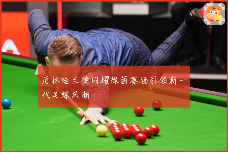 厄林哈兰德闪耀绿茵赛场引领新一代足球风潮