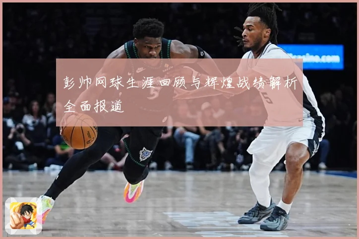 彭帅网球生涯回顾与辉煌战绩解析全面报道