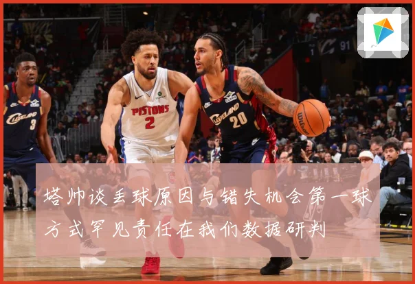 塔帅谈丢球原因与错失机会第一球方式罕见责任在我们数据研判