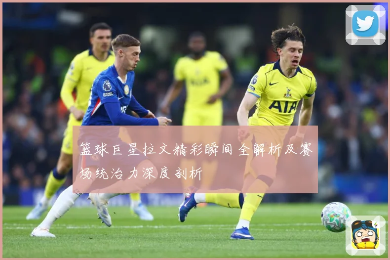 篮球巨星拉文精彩瞬间全解析及赛场统治力深度剖析