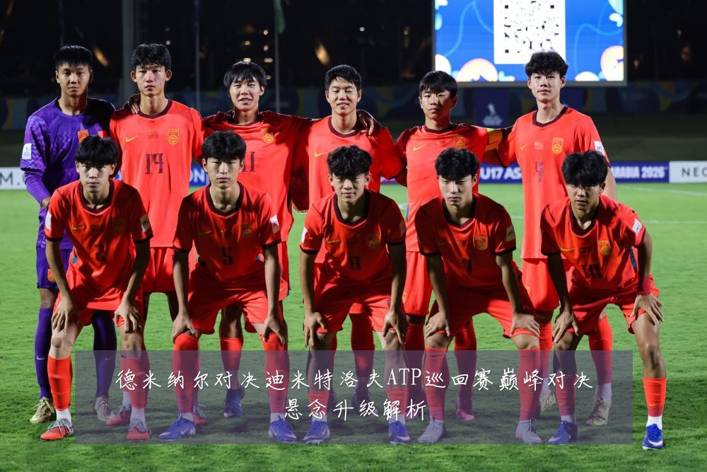 德米纳尔对决迪米特洛夫ATP巡回赛巅峰对决悬念升级解析