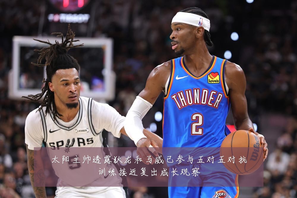 太阳主帅透露狄龙和马威已参与五对五对抗训练接近复出成长观察