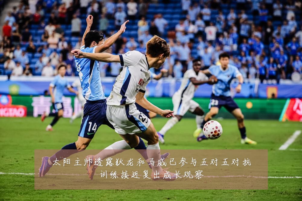 太阳主帅透露狄龙和马威已参与五对五对抗训练接近复出成长观察