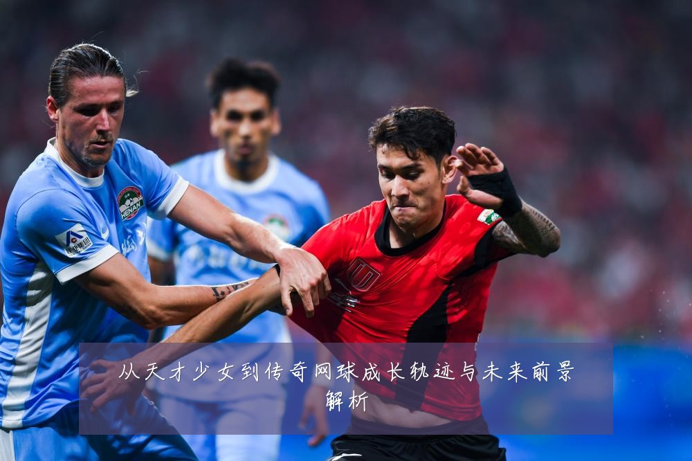 从天才少女到传奇网球成长轨迹与未来前景解析
